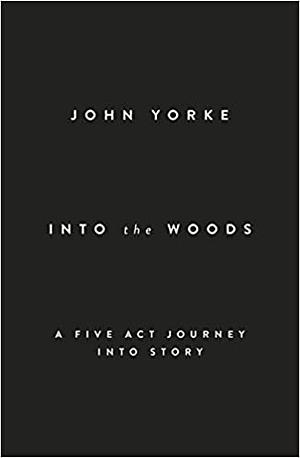 Into the Woods: A Five Act Journey Into Story by John Yorke