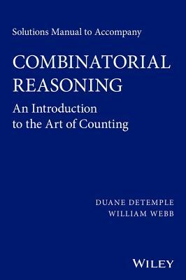 Solutions Manual to Accompany Combinatorial Reasoning: An Introduction to the Art of Counting by William Webb, Duane DeTemple