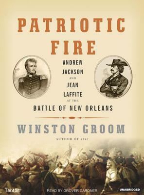 Patriotic Fire: Andrew Jackson and Jean Laffite at the Battle of New Orleans by Winston Groom