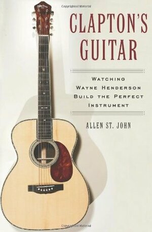 Clapton's Guitar: Watching Wayne Henderson Build the Perfect Instrument by Allen St. John