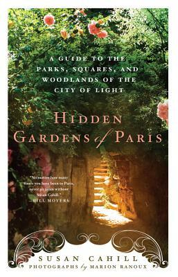 Hidden Gardens of Paris: A Guide to the Parks, Squares, and Woodlands of the City of Light by Susan Cahill