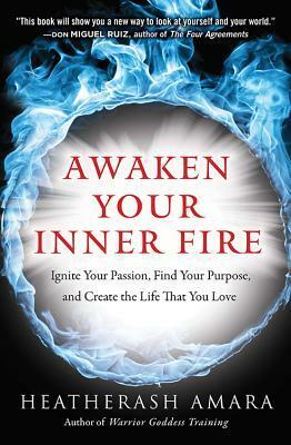 Awaken Your Inner Fire: Ignite Your Passion, Find Your Purpose, and Create the Life That You Love by HeatherAsh Amara