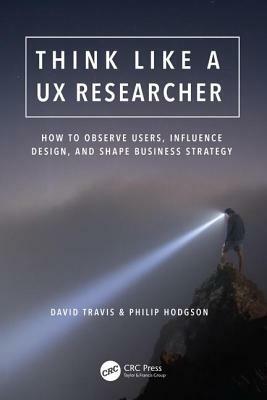 Think Like a UX Researcher: How to Observe Users, Influence Design, and Shape Business Strategy by Philip Hodgson, David Travis