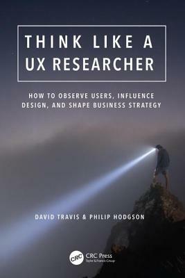 Think Like a UX Researcher: How to Observe Users, Influence Design, and Shape Business Strategy by David Travis, Philip Hodgson