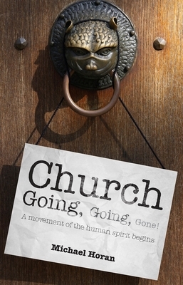 Church-Going, Going, Gone!: A Movement of the Human Spirit Begins by Michael Horan