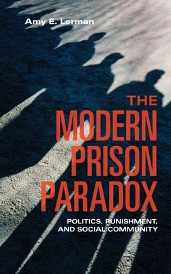 The Modern Prison Paradox: Politics, Punishment, and Social Community by Amy E. Lerman