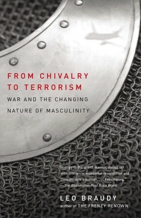 From Chivalry to Terrorism: War and the Changing Nature of Masculinity by Leo Braudy