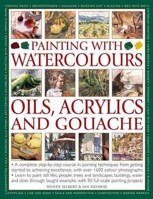 Painting with Watercolours, Oils, Acrylics and Gouache: A Complete Step-By-Step Course in Painting Techniques, from Getting Started to Achieving Excellence, with Over 1600 Photographs by Wendy Jelbert