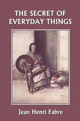 The Secret of Everyday Things (Yesterday's Classics) by Jean Henri Fabre