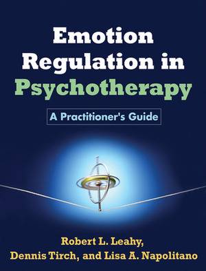 Emotion Regulation in Psychotherapy: A Practitioner's Guide by Lisa A. Napolitano, Dennis Tirch, Robert L. Leahy