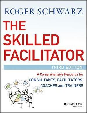 The Skilled Facilitator: A Comprehensive Resource for Consultants, Facilitators, Coaches, and Trainers by Roger M Schwarz