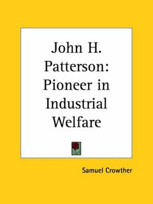 John H. Patterson: Pioneer in Industrial Welfare by Samuel Crowther