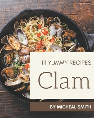 111 Yummy Clam Recipes: A Yummy Clam Cookbook Everyone Loves! by Micheal Smith