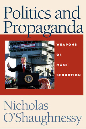 Politics and Propaganda: Weapons of Mass Seduction by Nicholas Jackson O'Shaughnessy