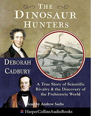 The Dinosaur Hunters: A True Story of Scientific Rivalry and the Discovery of the Prehistoric World by Deborah Cadbury