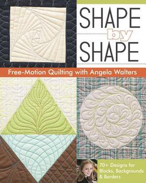 Shape by Shape Free-Motion Quilting with Angela Walters: 70+ Designs for Blocks, Backgrounds & Borders by Angela Walters