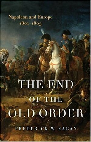 The End of the Old Order: Napoleon and Europe, 1801-1805 by Frederick W. Kagan