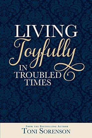 Living Joyfully in Troubled Times by Toni Sorenson