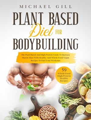 Plant Based Diet for Bodybuilding: The Plant-Based And High-Protein Guide To Increase Muscle Mass With Healthy And Whole-Food Vegan Recipes To Fuel Yo by Michael Gill