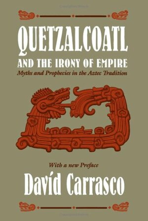 Quetzalcoatl and the Irony of Empire: Myths and Prophecies in the Aztec Tradition by Davíd Carrasco