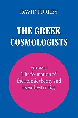 The Greek Cosmologists: Volume 1, the Formation of the Atomic Theory and Its Earliest Critics by David Furley