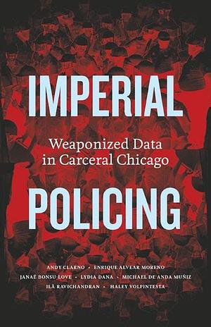 Imperial Policing: Weaponized Data in Carceral Chicago by Lydia Dana, Haley Volpintesta, Michael de Anda Muñiz, Ila Ravichandran, Janaé Bonsu-Love, Andy Clarno, Enrique Alvear Moreno