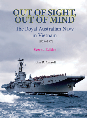 Out of Sight, Out of Mind: The Royal Australian Navy in Vietnam 1965-1972 by John Carroll