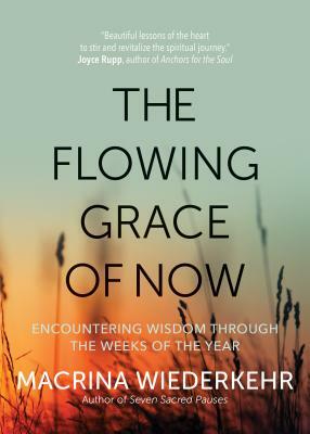 The Flowing Grace of Now: Encountering Wisdom Through the Weeks of the Year by Macrina Wiederkehr