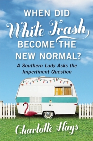 When Did White Trash Become the New Normal?: A Southern Lady Asks the Impertinent Question by Charlotte Hays