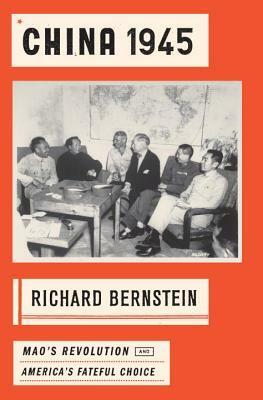 China 1945: Mao's Revolution and America's Fateful Choice by Richard Bernstein