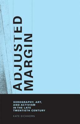 Adjusted Margin: Xerography, Art, and Activism in the Late Twentieth Century by Kate Eichhorn