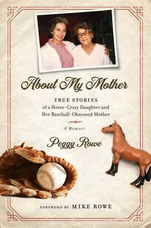 About My Mother: True Stories of a Horse-Crazy Daughter and Her Baseball-Obsessed Mother: A Memoir by Peggy Rowe, Mike Rowe