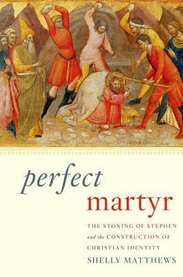 Perfect Martyr: The Stoning of Stephen and the Construction of Christian Identity by Shelly Matthews