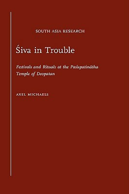 Siva in Trouble: Festivals and Rituals at the Pasupatinatha Temple of Deopatan by Axel Michaels