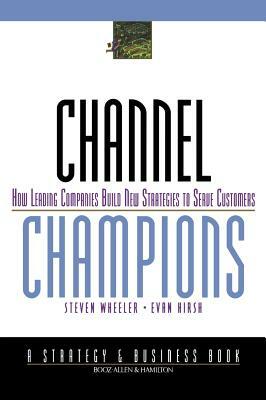 Channel Champions: How Leading Companies Build New Strategies to Serve Customers by Evan Hirsh, Steven Wheeler