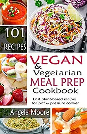 Vegan And Vegetarian Meal Prep: 101 Lost Plant-Based Recipes For Pot And Pressure Cooker by Angela Moore