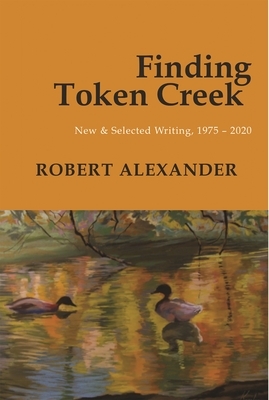 Finding Token Creek: New & Selected Writing, 1975-2020 by Robert Alexander
