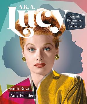 A. K. A. Lucy: The Dynamic and Determined Life of Lucille Ball by Sarah Royal