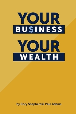 Your Business Your Wealth by Cory Shepherd, Paul Adams