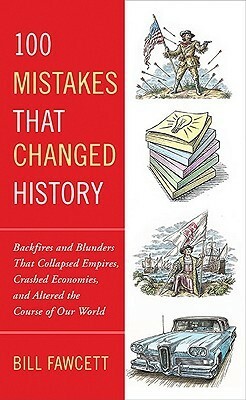 100 Mistakes That Changed History: Backfires and Blunders That Collapsed Empires, Crashed Economies, and Altered the Course of Our World by Bill Fawcett