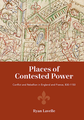 Places of Contested Power: Conflict and Rebellion in England and France, 830-1150 by Ryan Lavelle