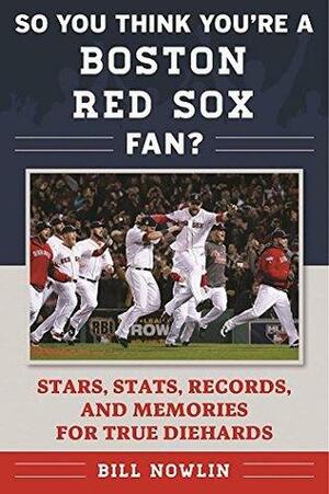 So You Think You're a Boston Red Sox Fan?: Stars, Stats, Records, and Memories for True Diehards by Bill Nowlin