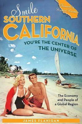 Smile Southern California, You're the Center of the Universe: The Economy and People of a Global Region by James Flanigan