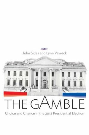 The Gamble: Choice and Chance in the 2012 Presidential Election by John Sides, Lynn Vavreck