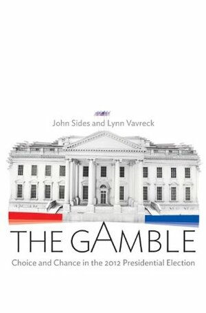 The Gamble: Choice and Chance in the 2012 Presidential Election by Lynn Vavreck, John Sides