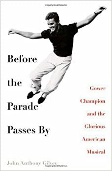 Before the Parade Passes By: Gower Champion and the Glorious American Musical by John Anthony Gilvey