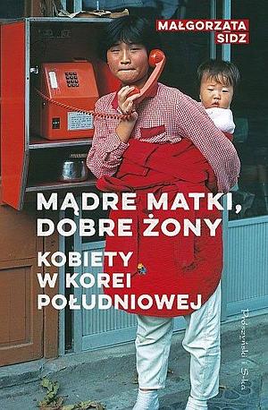 Mądre matki, dobre żony. Kobiety w Korei Południowej by Małgorzata Sidz