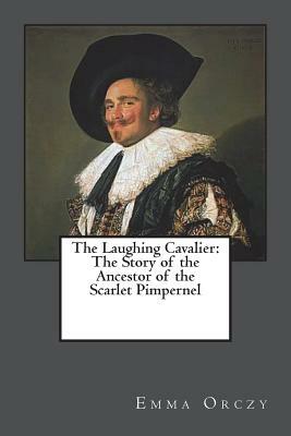 The Laughing Cavalier: The Story of the Ancestor of the Scarlet Pimpernel by Emma Orczy