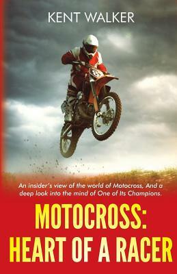 Motocross: Heart of a Racer: An Insiders View of the World of Motocross and a Deep Look into the Mind of One of it's champions by Kent Walker