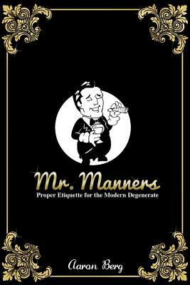 Mr. Manners: Proper Etiquette for the Modern Degenerate by Aaron Berg